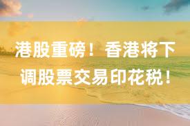 港股重磅！香港将下调股票交易印花税！