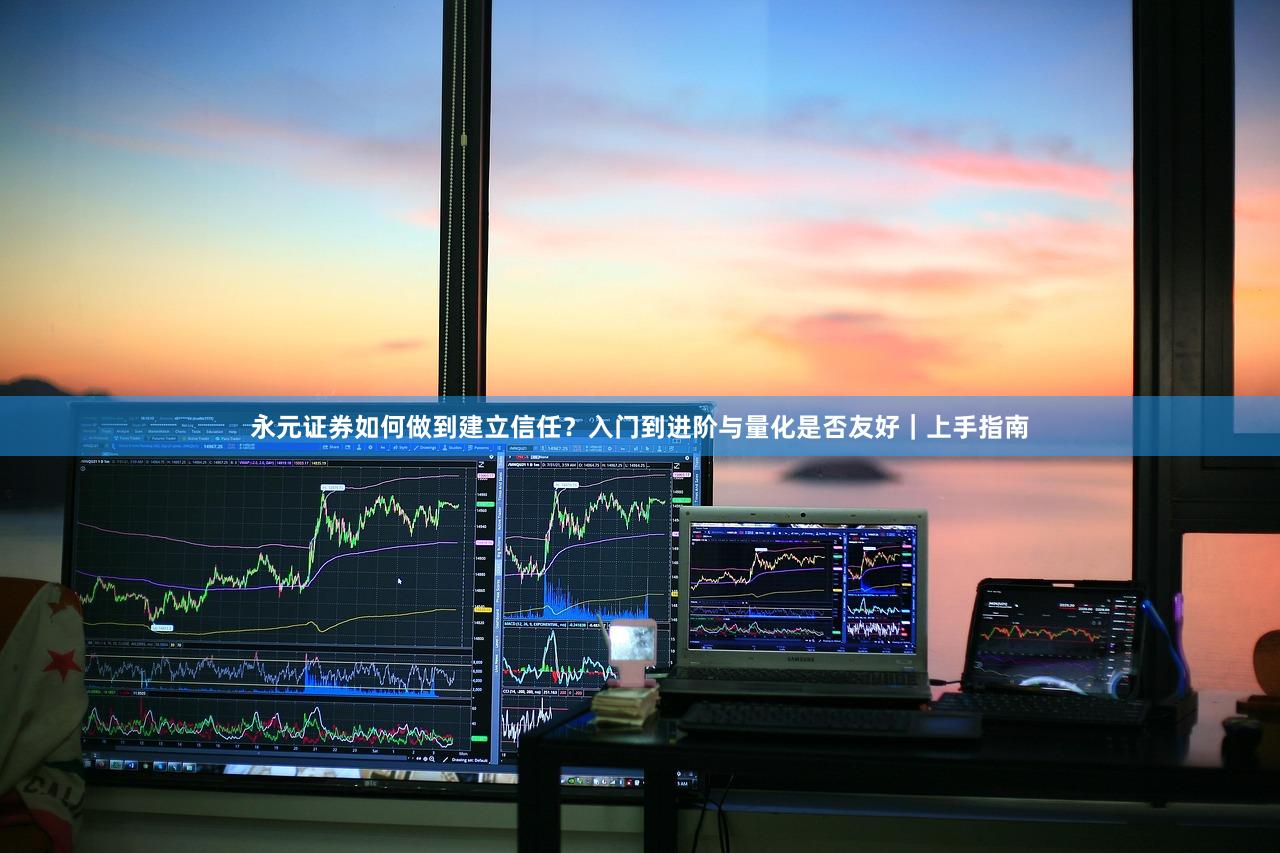 永元证券如何做到建立信任？入门到进阶与量化是否友好｜上手指南