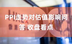 PPI走势对估值影响问答 收盘看点