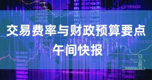交易费率与财政预算要点 午间快报
