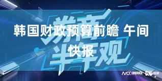 韩国财政预算前瞻 午间快报