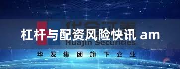 杠杆与配资风险快讯 am