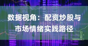 数据视角：配资炒股与市场情绪实践路径