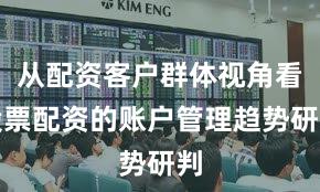 从配资客户群体视角看股票配资的账户管理趋势研判
