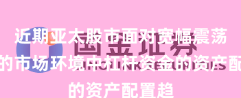 近期亚太股市面对宽幅震荡周期的市场环境中杠杆资金的资产配置趋