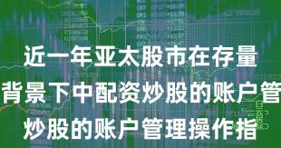 近一年亚太股市在存量博弈格局背景下中配资炒股的账户管理操作指