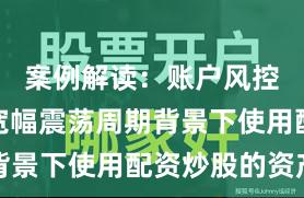案例解读：账户风控实践在宽幅震荡周期背景下使用配资炒股的资产