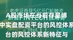 A股市场在当前存量博弈格局里中实盘配资平台的风控体系新特征与