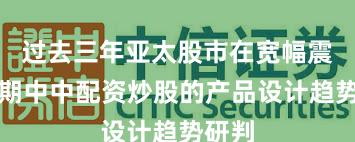 过去三年亚太股市在宽幅震荡周期中中配资炒股的产品设计趋势研判