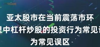 亚太股市在当前震荡市环境里中杠杆炒股的投资行为常见误区