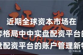 近期全球资本市场在存量博弈格局中中实盘配资平台的账户管理新特