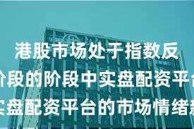 港股市场处于指数反复拉锯阶段的阶段中实盘配资平台的市场情绪新