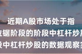 近期A股市场处于指数反复拉锯阶段的阶段中杠杆炒股的数据观察实