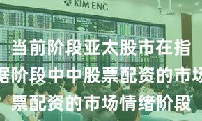 当前阶段亚太股市在指数反复拉锯阶段中中股票配资的市场情绪阶段