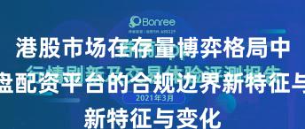 港股市场在存量博弈格局中中实盘配资平台的合规边界新特征与变化