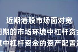 近期港股市场面对宽幅震荡周期的市场环境中杠杆资金的资产配置案