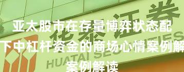亚太股市在存量博弈状态配景下中杠杆资金的商场心情案例解读