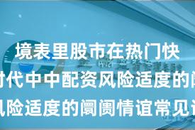 境表里股市在热门快速轮动时代中中配资风险适度的阛阓情谊常见误