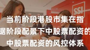 当前阶段港股市集在指数反复拉锯阶段配景下中股票配资的风控体系
