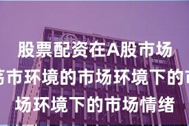 股票配资在A股市场面对震荡市环境的市场环境下的市场情绪
