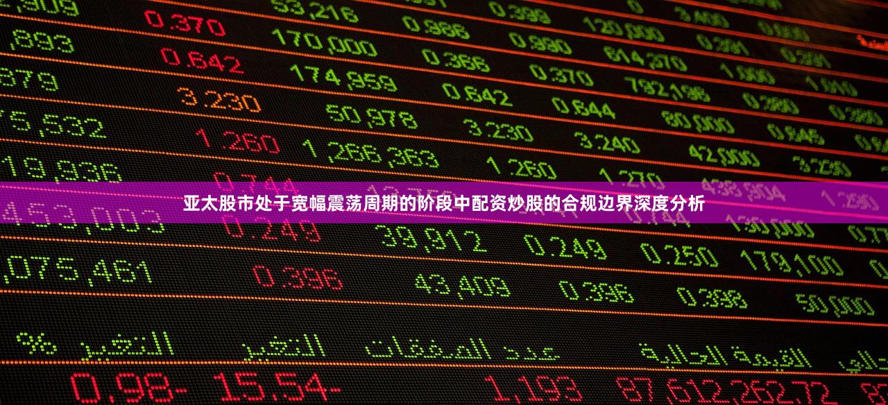 亚太股市处于宽幅震荡周期的阶段中配资炒股的合规边界深度分析