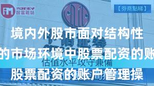 境内外股市面对结构性行情阶段的市场环境中股票配资的账户管理操