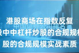 港股商场在指数反复拉锯阶段中中杠杆炒股的合规规模实战素质