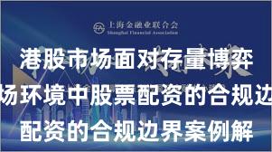 港股市场面对存量博弈格局的市场环境中股票配资的合规边界案例解