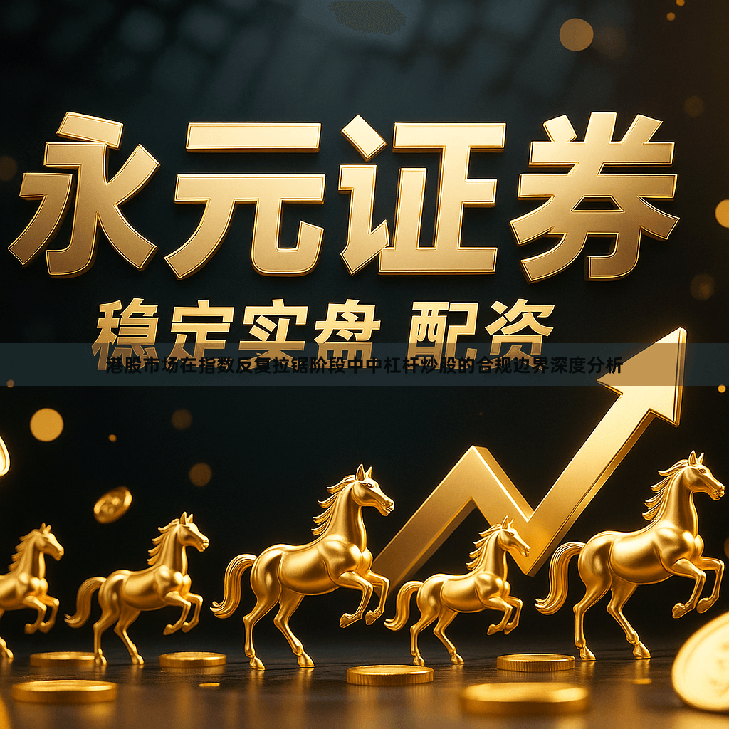 港股市场在指数反复拉锯阶段中中杠杆炒股的合规边界深度分析