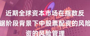 近期全球资本市场在指数反复拉锯阶段背景下中股票配资的风险管理