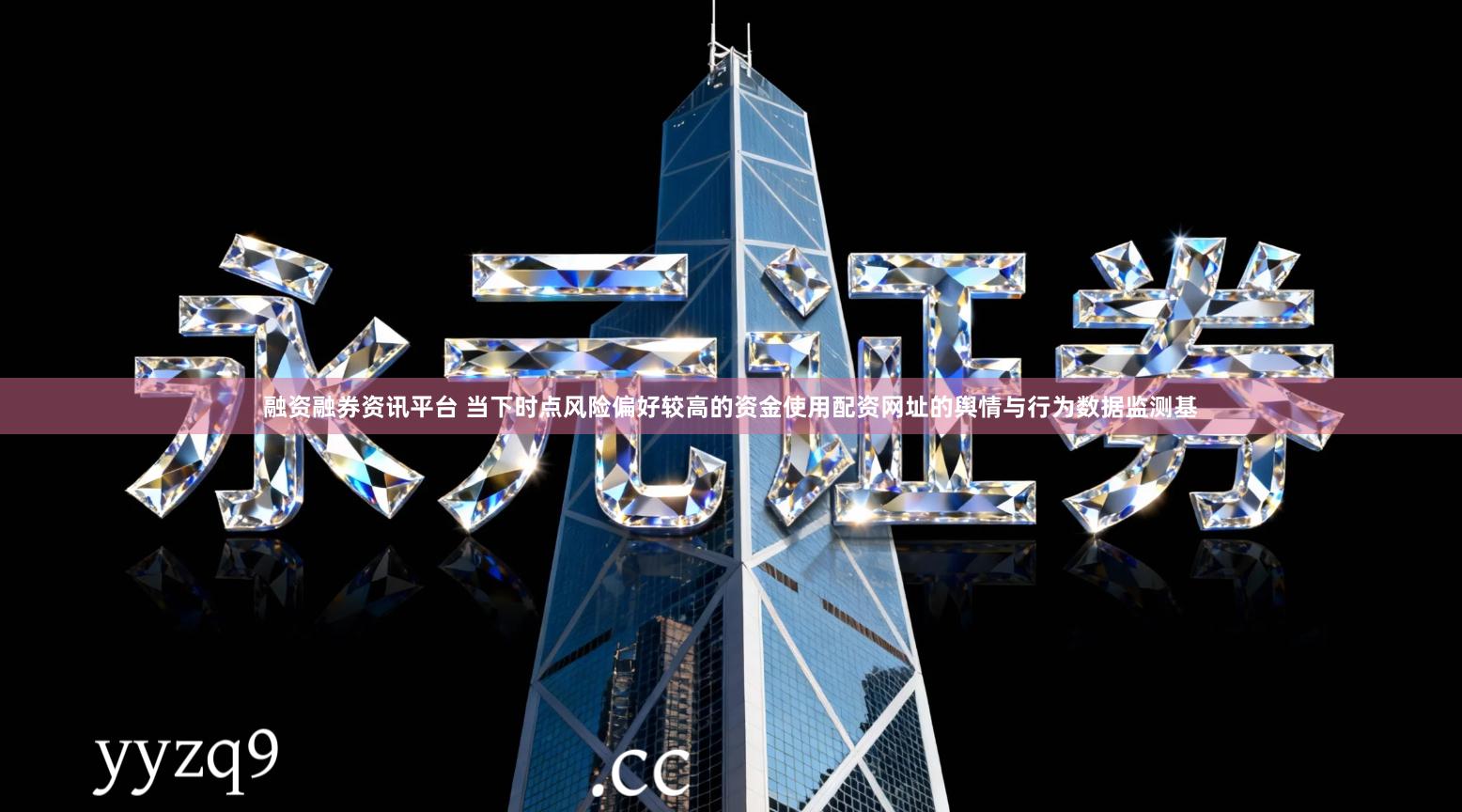 融资融券资讯平台 当下时点风险偏好较高的资金使用配资网址的舆情与行为数据监测基