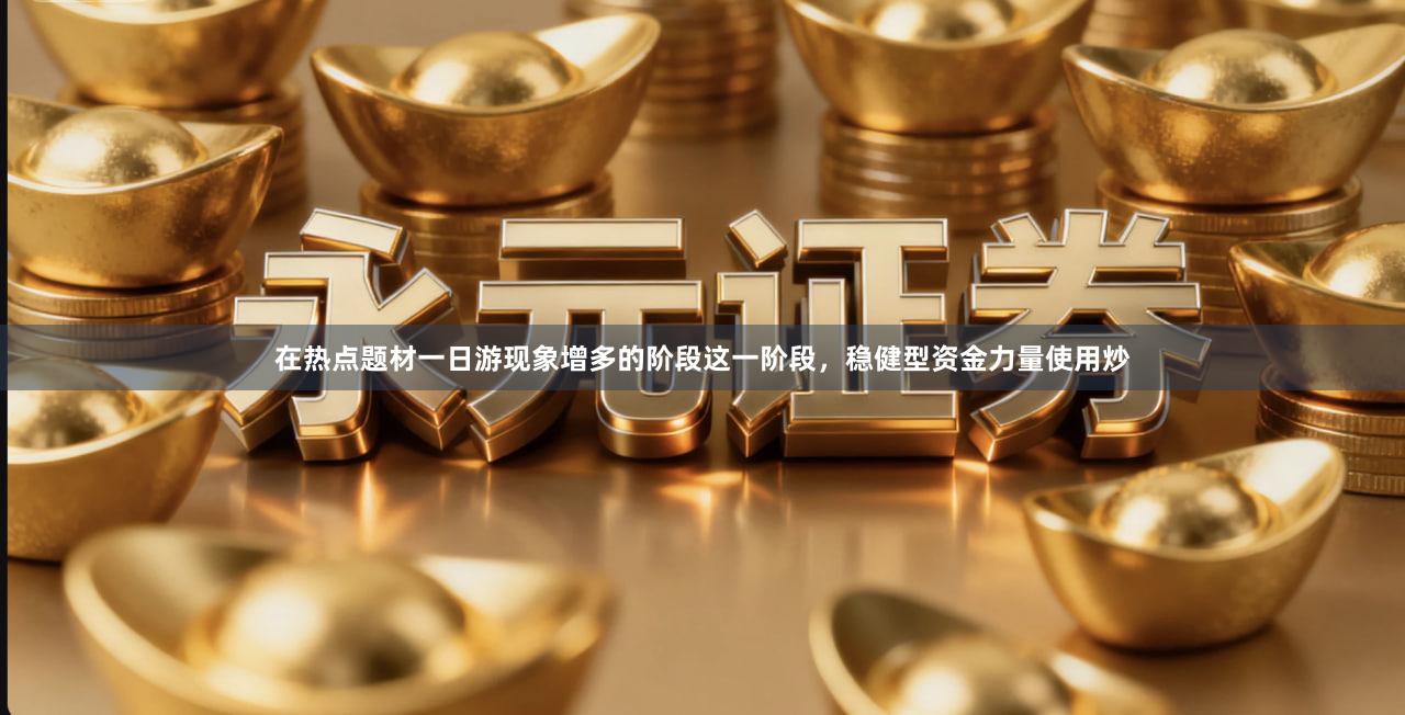 在热点题材一日游现象增多的阶段这一阶段，稳健型资金力量使用炒