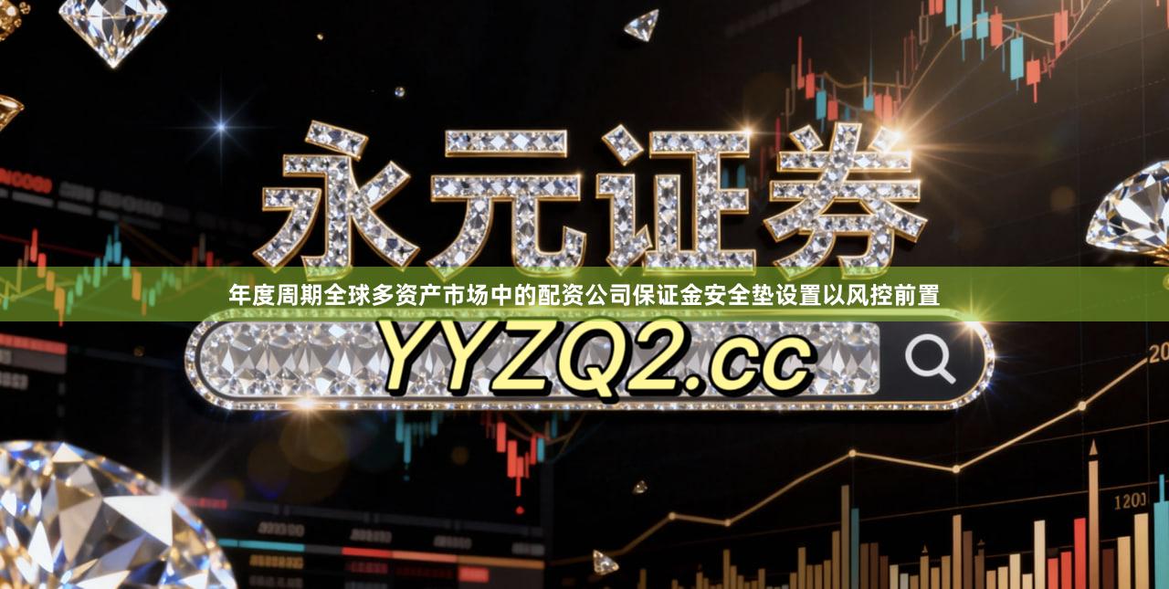 年度周期全球多资产市场中的配资公司保证金安全垫设置以风控前置