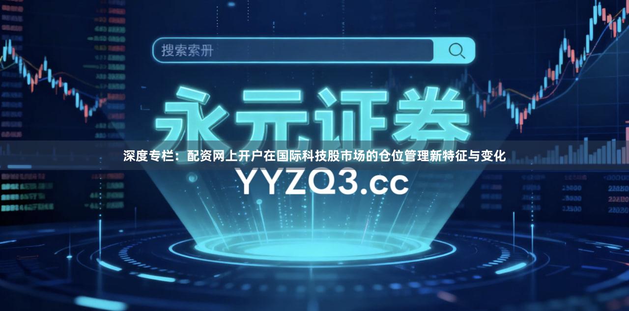 深度专栏：配资网上开户在国际科技股市场的仓位管理新特征与变化