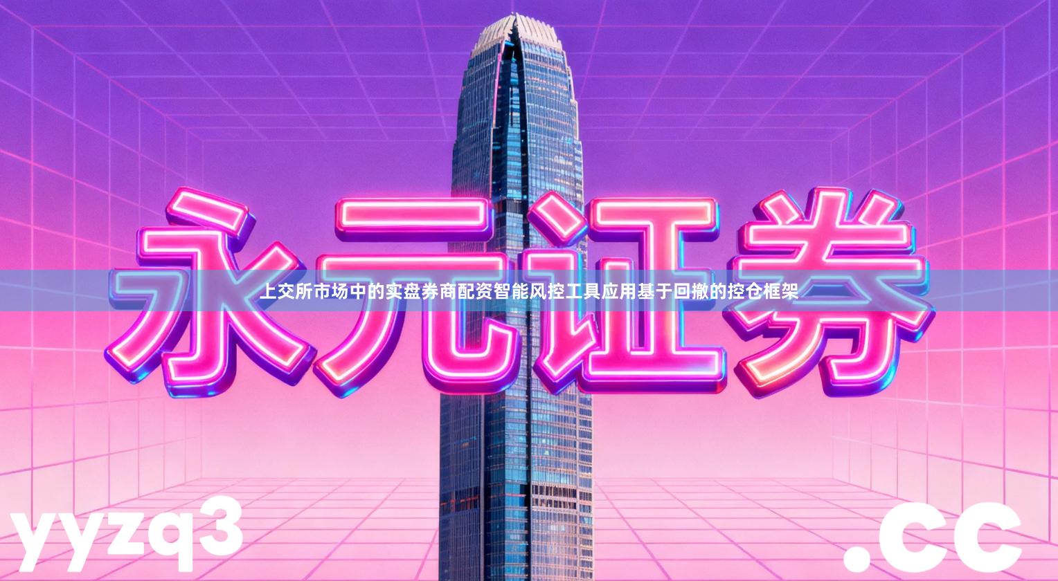 上交所市场中的实盘券商配资智能风控工具应用基于回撤的控仓框架
