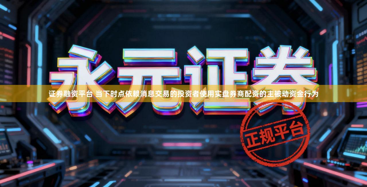 证券融资平台 当下时点依赖消息交易的投资者使用实盘券商配资的主被动资金行为