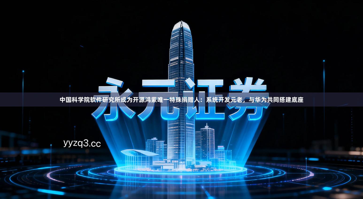 中国科学院软件研究所成为开源鸿蒙唯一特殊捐赠人：系统开发元老，与华为共同搭建底座