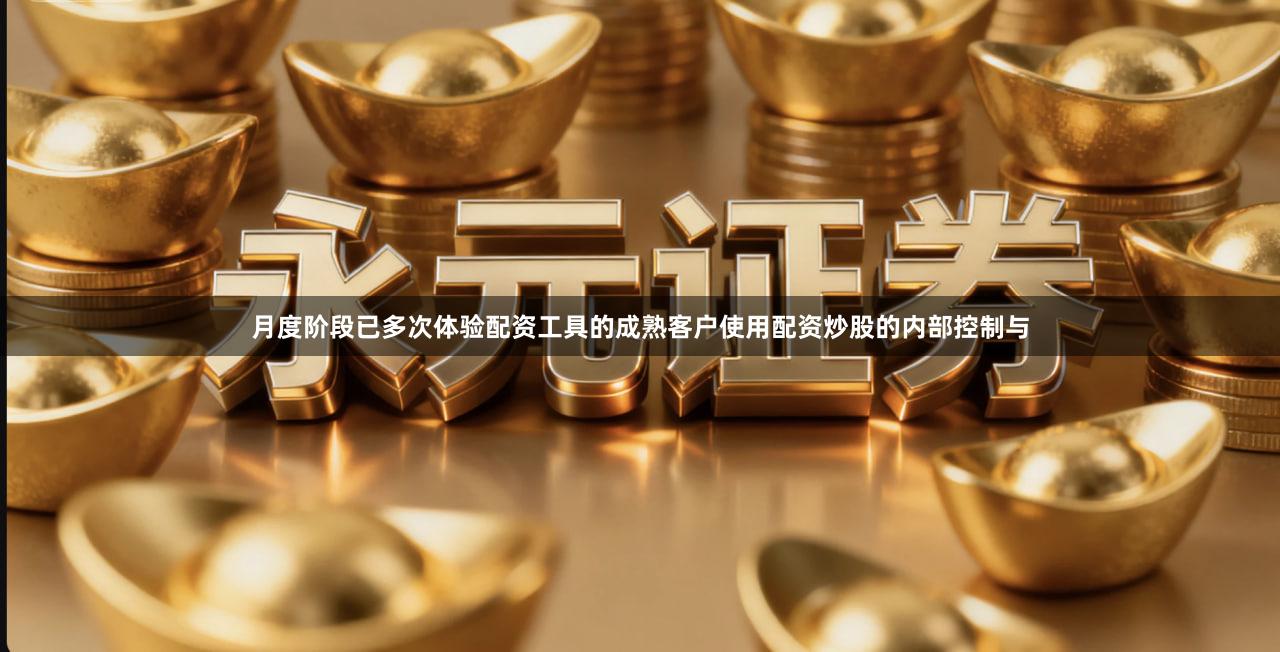 月度阶段已多次体验配资工具的成熟客户使用配资炒股的内部控制与