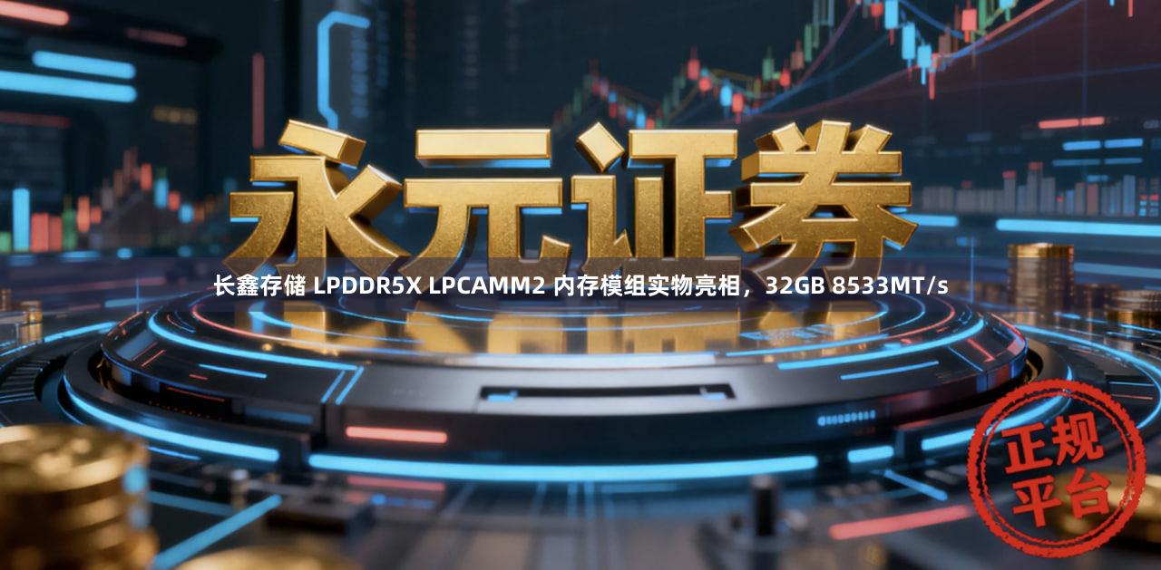 长鑫存储 LPDDR5X LPCAMM2 内存模组实物亮相，32GB 8533MT/s