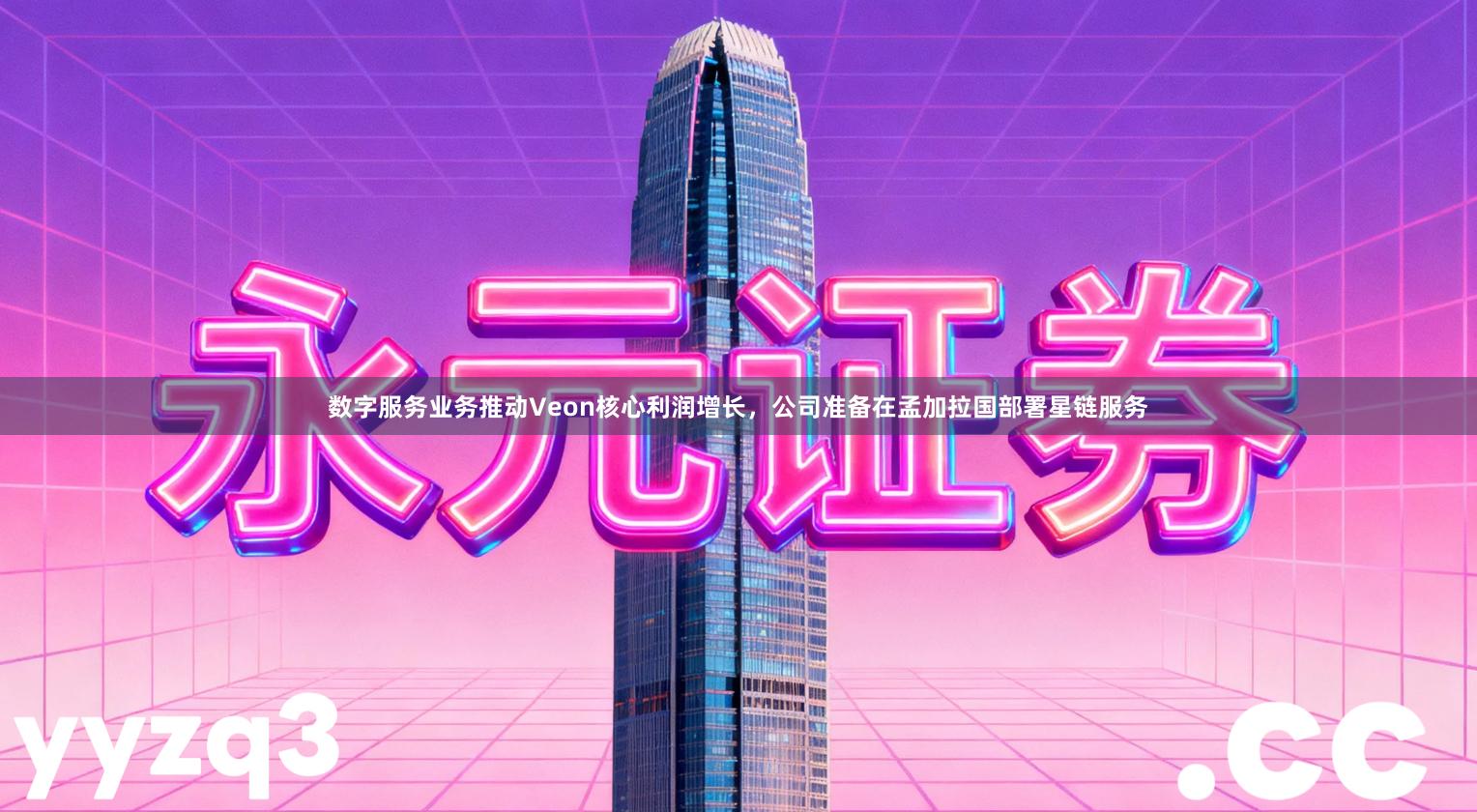 数字服务业务推动Veon核心利润增长，公司准备在孟加拉国部署星链服务